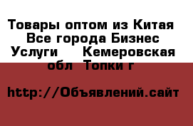 Товары оптом из Китая  - Все города Бизнес » Услуги   . Кемеровская обл.,Топки г.